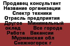 Продавец-консультант › Название организации ­ Спектр техники › Отрасль предприятия ­ Другое › Минимальный оклад ­ 1 - Все города Работа » Вакансии   . Мурманская обл.,Снежногорск г.